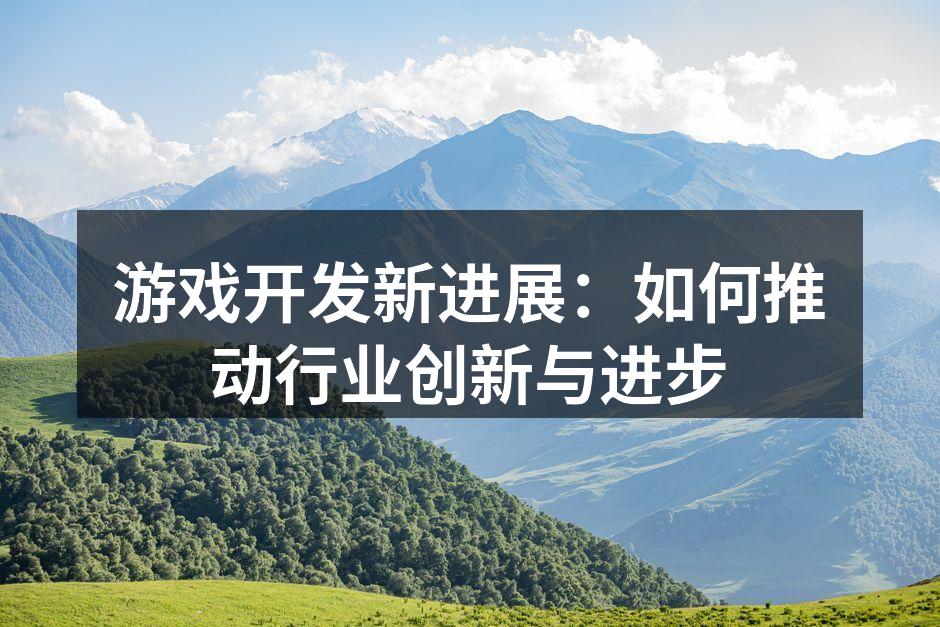 游戏开发新进展：如何推动行业创新与进步